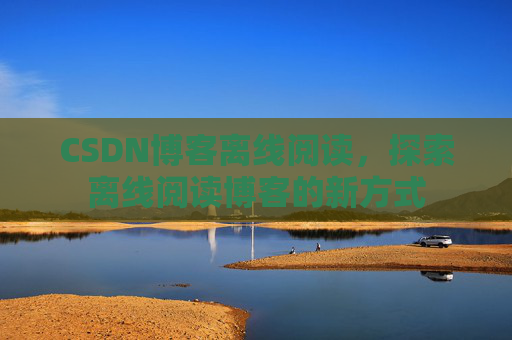 CSDN博客离线阅读，探索离线阅读博客的新方式